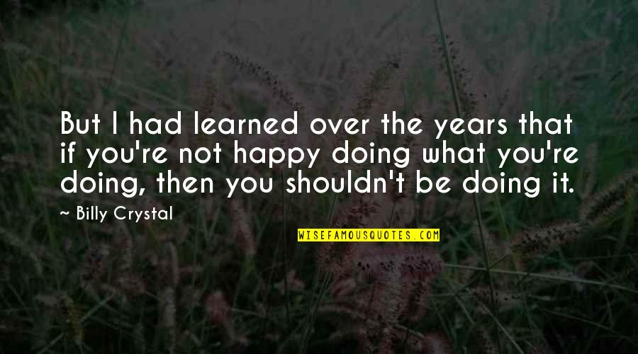 If You're Not Happy Quotes By Billy Crystal: But I had learned over the years that