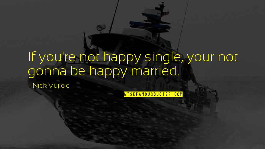 If You're Not Happy Quotes By Nick Vujicic: If you're not happy single, your not gonna