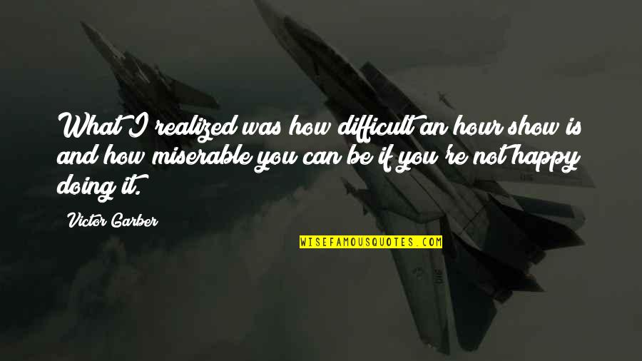 If You're Not Happy Quotes By Victor Garber: What I realized was how difficult an hour