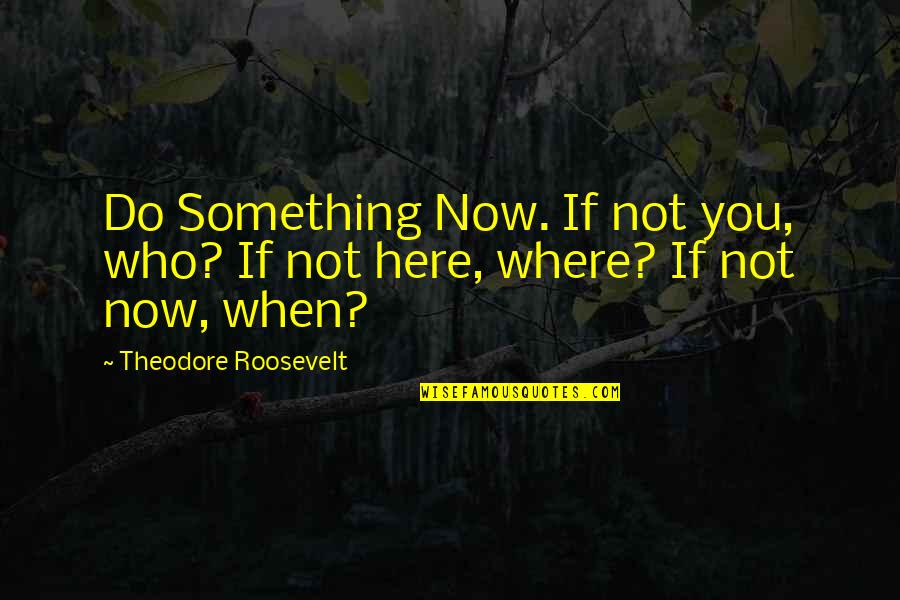 If You're Not Here Now Quotes By Theodore Roosevelt: Do Something Now. If not you, who? If