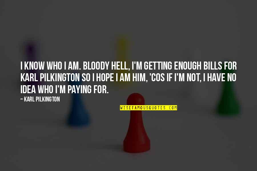 If You're Not Paying My Bills Quotes By Karl Pilkington: I know who I am. Bloody hell, I'm