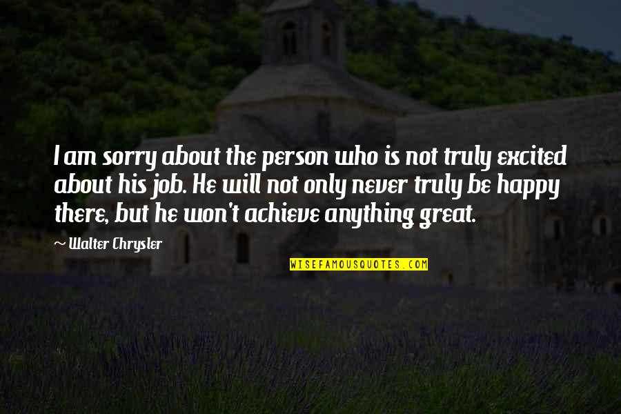 If You're Truly Sorry Quotes By Walter Chrysler: I am sorry about the person who is