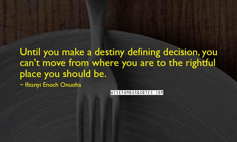 Ifeanyi Enoch Onuoha quotes: Until you make a destiny defining decision, you can't move from where you are to the rightful place you should be.