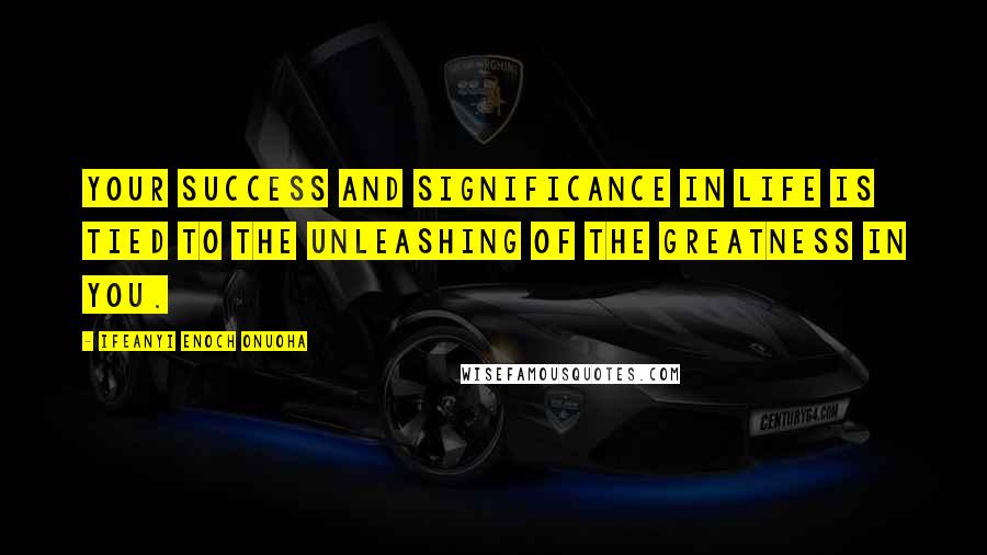 Ifeanyi Enoch Onuoha quotes: Your success and significance in life is tied to the unleashing of the greatness in you.