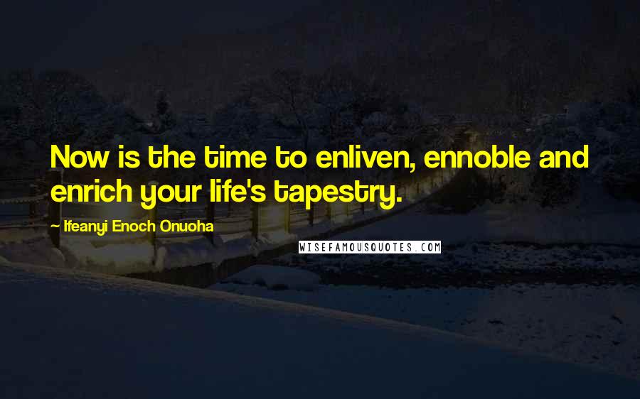 Ifeanyi Enoch Onuoha quotes: Now is the time to enliven, ennoble and enrich your life's tapestry.