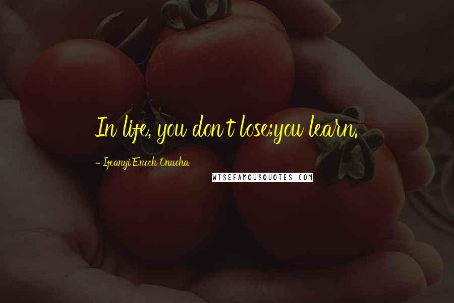 Ifeanyi Enoch Onuoha quotes: In life, you don't lose;you learn.