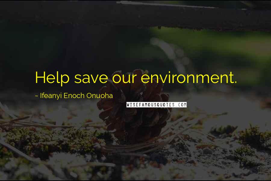 Ifeanyi Enoch Onuoha quotes: Help save our environment.