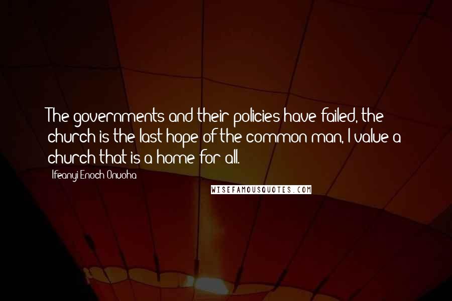 Ifeanyi Enoch Onuoha quotes: The governments and their policies have failed, the church is the last hope of the common man, I value a church that is a home for all.