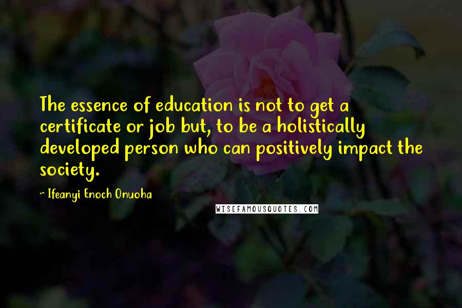 Ifeanyi Enoch Onuoha quotes: The essence of education is not to get a certificate or job but, to be a holistically developed person who can positively impact the society.
