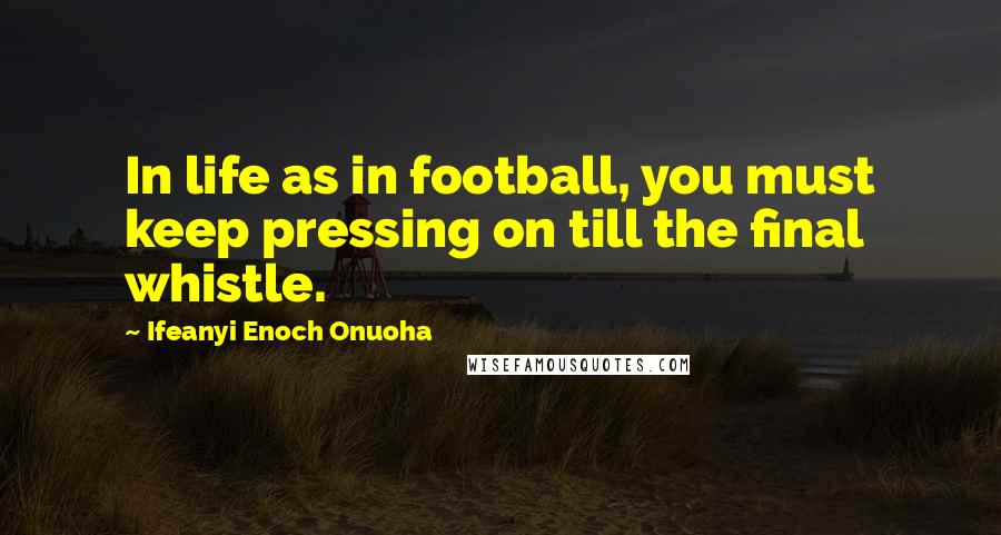 Ifeanyi Enoch Onuoha quotes: In life as in football, you must keep pressing on till the final whistle.