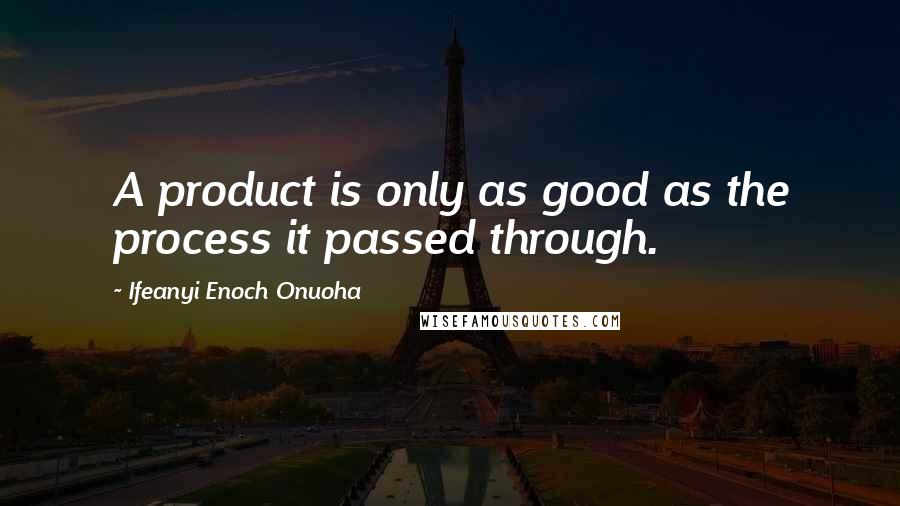 Ifeanyi Enoch Onuoha quotes: A product is only as good as the process it passed through.