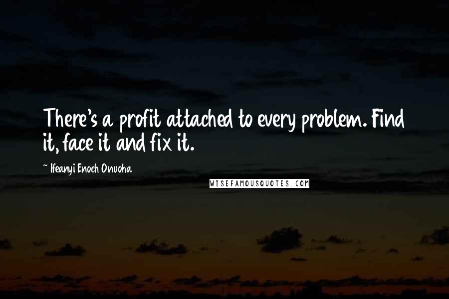 Ifeanyi Enoch Onuoha quotes: There's a profit attached to every problem. Find it, face it and fix it.