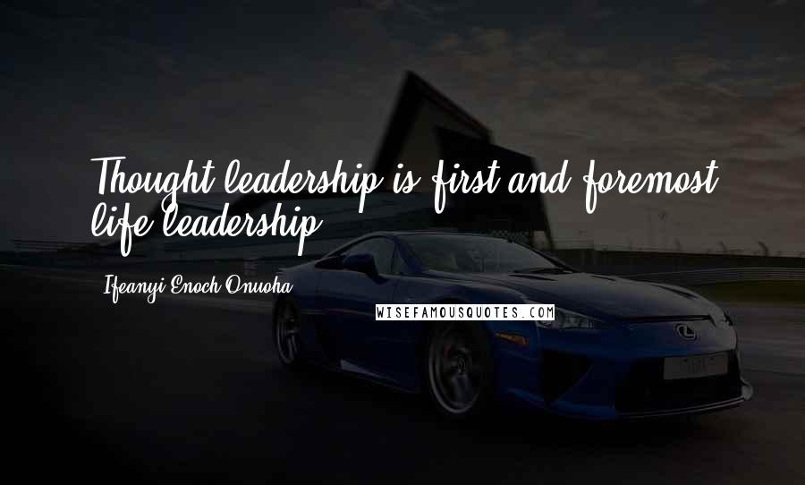 Ifeanyi Enoch Onuoha quotes: Thought leadership is first and foremost life leadership.