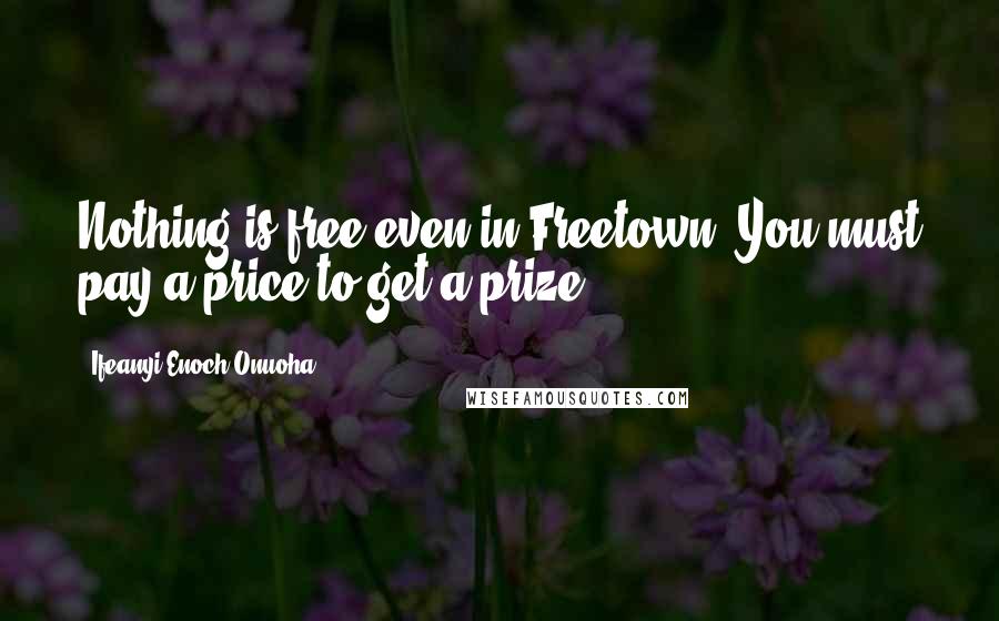 Ifeanyi Enoch Onuoha quotes: Nothing is free even in Freetown. You must pay a price to get a prize.