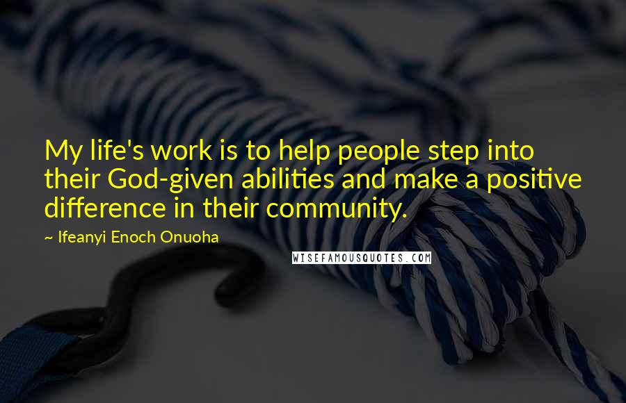 Ifeanyi Enoch Onuoha quotes: My life's work is to help people step into their God-given abilities and make a positive difference in their community.