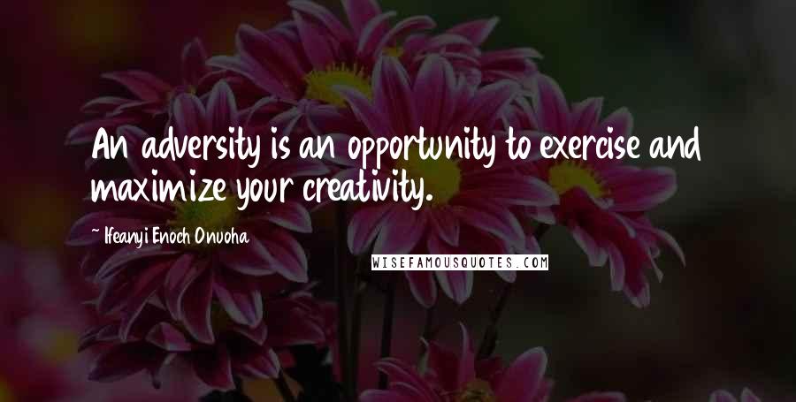 Ifeanyi Enoch Onuoha quotes: An adversity is an opportunity to exercise and maximize your creativity.