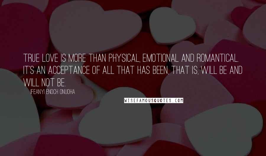 Ifeanyi Enoch Onuoha quotes: True love is more than physical, emotional and romantical. It's an acceptance of all that has been, that is, will be and will not be.