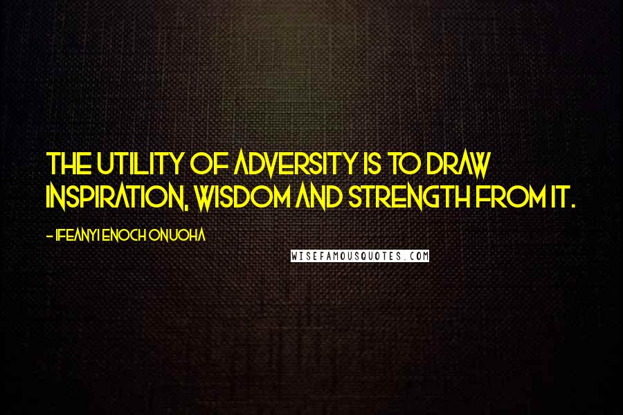 Ifeanyi Enoch Onuoha quotes: The utility of adversity is to draw inspiration, wisdom and strength from it.