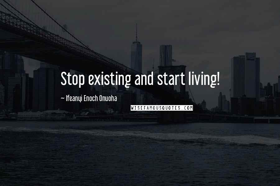 Ifeanyi Enoch Onuoha quotes: Stop existing and start living!