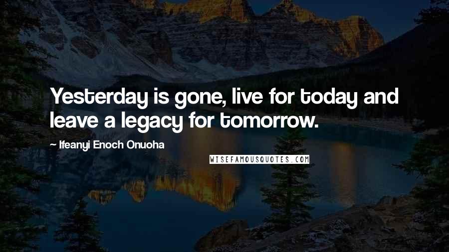 Ifeanyi Enoch Onuoha quotes: Yesterday is gone, live for today and leave a legacy for tomorrow.