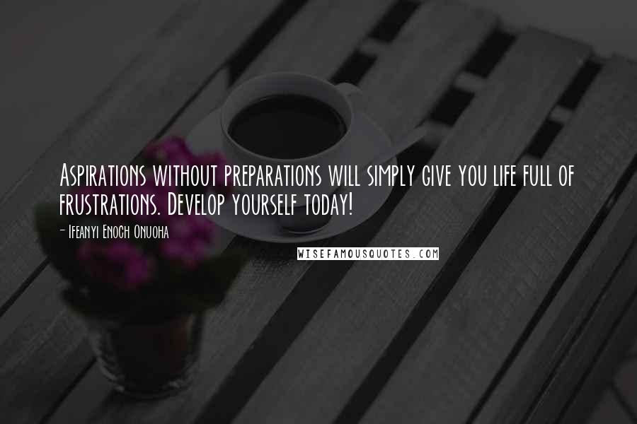 Ifeanyi Enoch Onuoha quotes: Aspirations without preparations will simply give you life full of frustrations. Develop yourself today!
