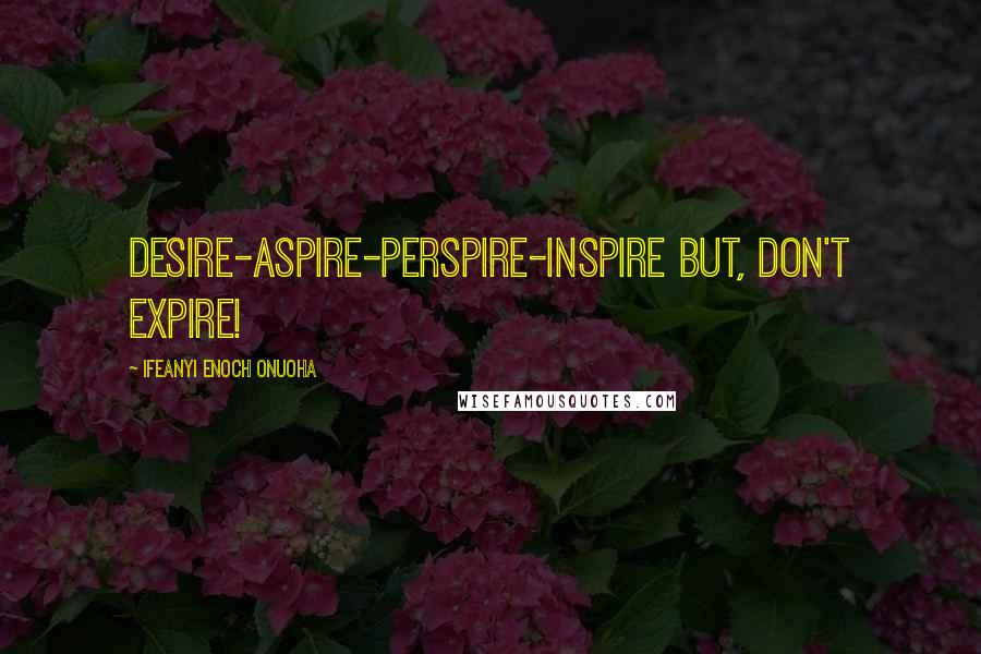 Ifeanyi Enoch Onuoha quotes: Desire-Aspire-Perspire-Inspire but, don't Expire!