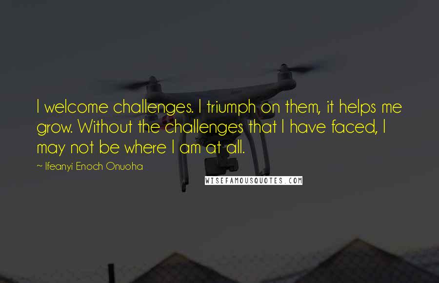 Ifeanyi Enoch Onuoha quotes: I welcome challenges. I triumph on them, it helps me grow. Without the challenges that I have faced, I may not be where I am at all.