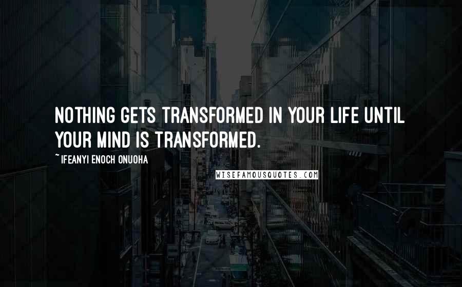 Ifeanyi Enoch Onuoha quotes: Nothing gets transformed in your life until your mind is transformed.