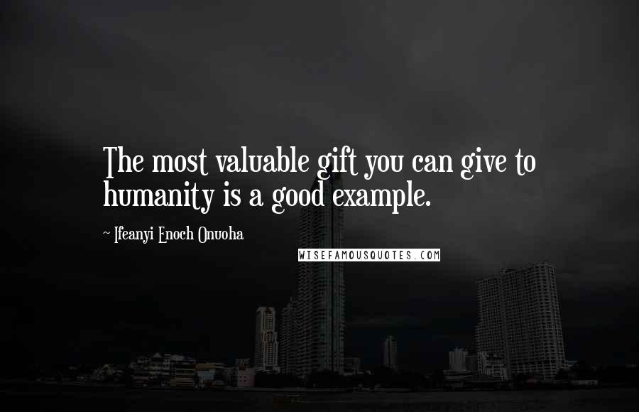 Ifeanyi Enoch Onuoha quotes: The most valuable gift you can give to humanity is a good example.