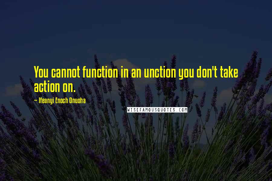 Ifeanyi Enoch Onuoha quotes: You cannot function in an unction you don't take action on.