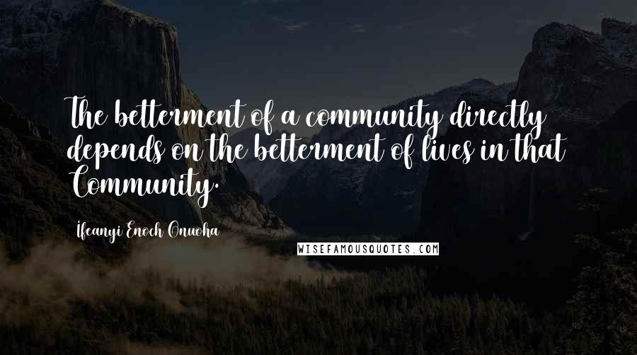 Ifeanyi Enoch Onuoha quotes: The betterment of a community directly depends on the betterment of lives in that Community.