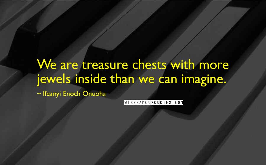 Ifeanyi Enoch Onuoha quotes: We are treasure chests with more jewels inside than we can imagine.