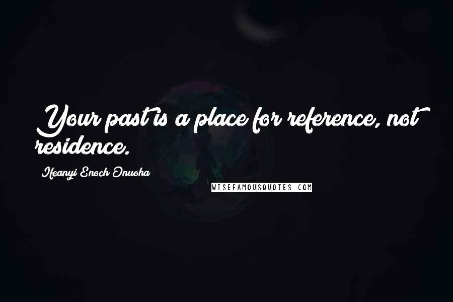 Ifeanyi Enoch Onuoha quotes: Your past is a place for reference, not residence.