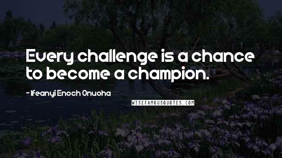 Ifeanyi Enoch Onuoha quotes: Every challenge is a chance to become a champion.