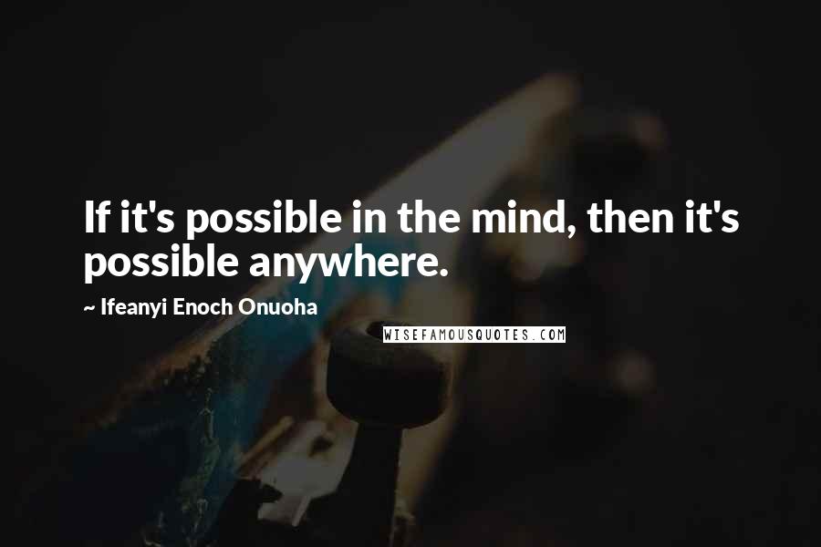 Ifeanyi Enoch Onuoha quotes: If it's possible in the mind, then it's possible anywhere.