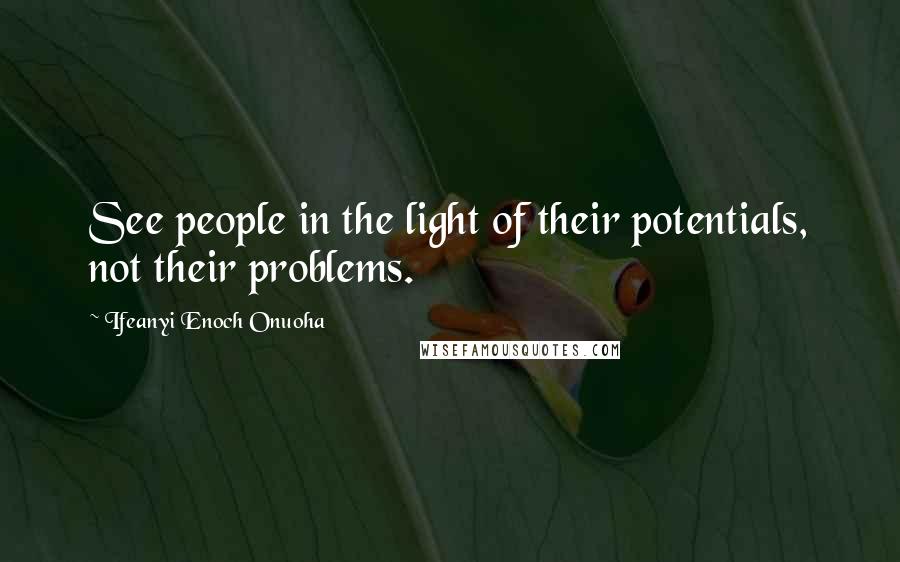 Ifeanyi Enoch Onuoha quotes: See people in the light of their potentials, not their problems.