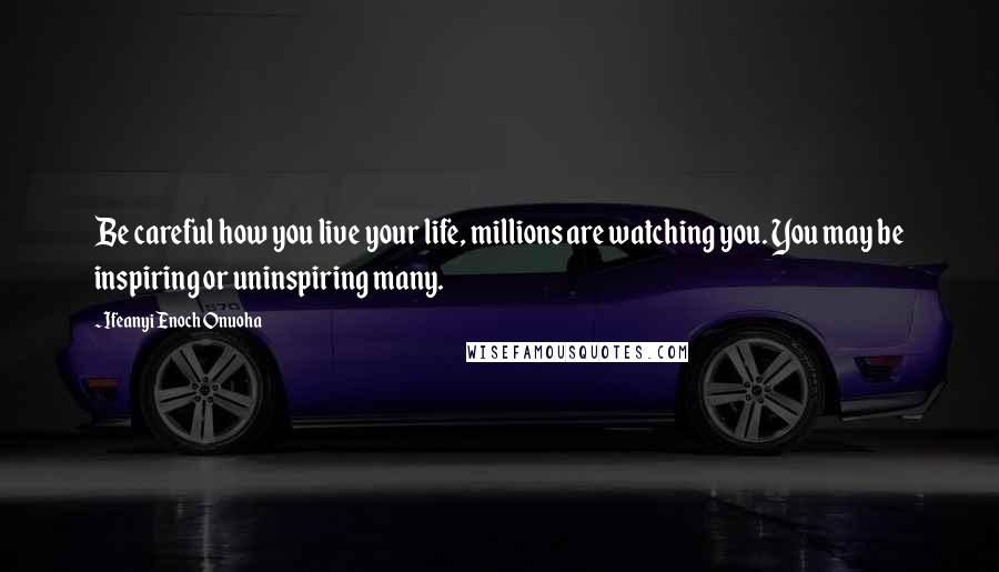 Ifeanyi Enoch Onuoha quotes: Be careful how you live your life, millions are watching you. You may be inspiring or uninspiring many.