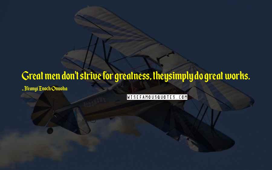 Ifeanyi Enoch Onuoha quotes: Great men don't strive for greatness, theysimply do great works.