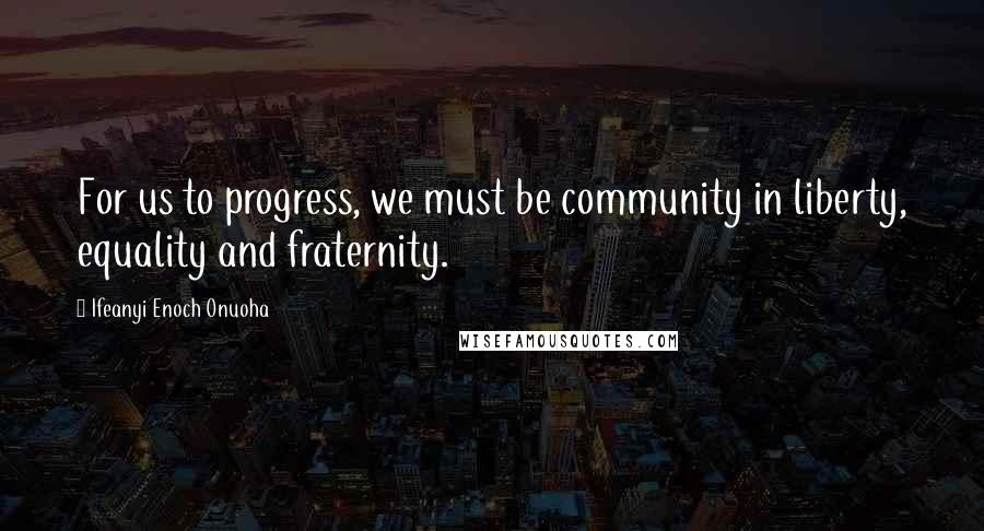 Ifeanyi Enoch Onuoha quotes: For us to progress, we must be community in liberty, equality and fraternity.