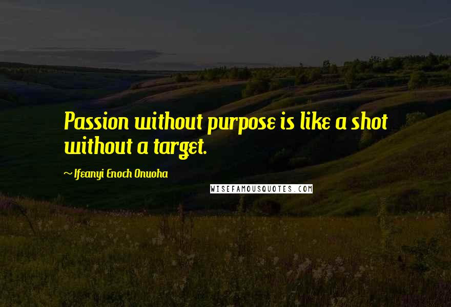Ifeanyi Enoch Onuoha quotes: Passion without purpose is like a shot without a target.