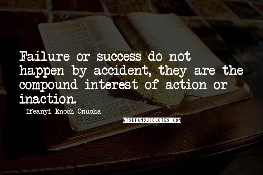 Ifeanyi Enoch Onuoha quotes: Failure or success do not happen by accident, they are the compound interest of action or inaction.