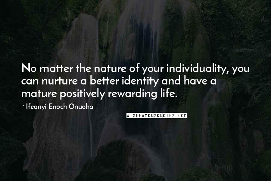 Ifeanyi Enoch Onuoha quotes: No matter the nature of your individuality, you can nurture a better identity and have a mature positively rewarding life.