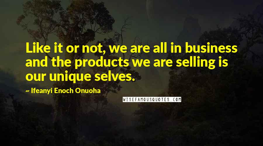 Ifeanyi Enoch Onuoha quotes: Like it or not, we are all in business and the products we are selling is our unique selves.