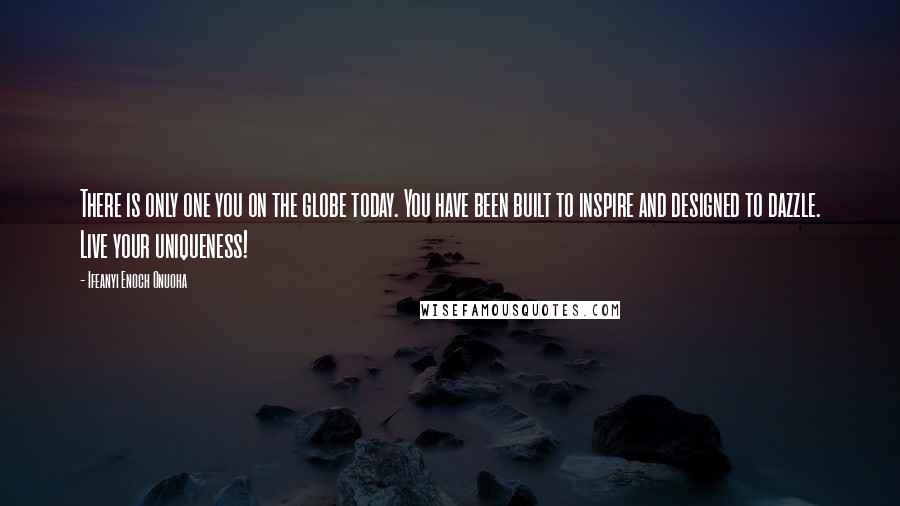 Ifeanyi Enoch Onuoha quotes: There is only one you on the globe today. You have been built to inspire and designed to dazzle. Live your uniqueness!