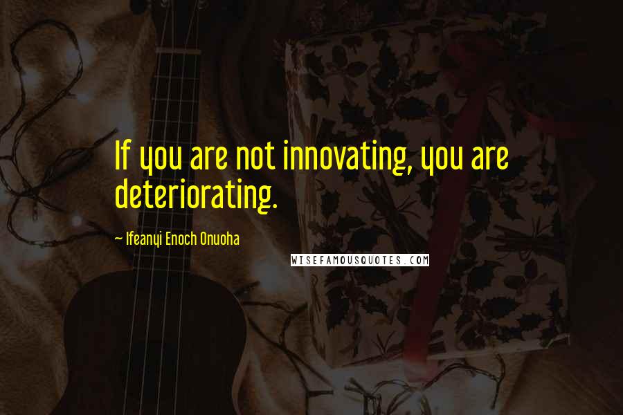 Ifeanyi Enoch Onuoha quotes: If you are not innovating, you are deteriorating.