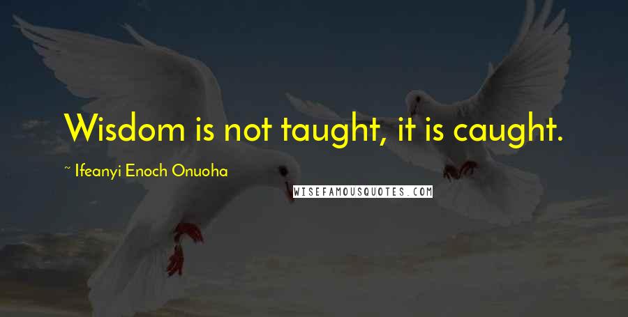 Ifeanyi Enoch Onuoha quotes: Wisdom is not taught, it is caught.