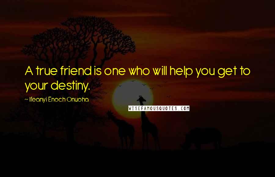 Ifeanyi Enoch Onuoha quotes: A true friend is one who will help you get to your destiny.