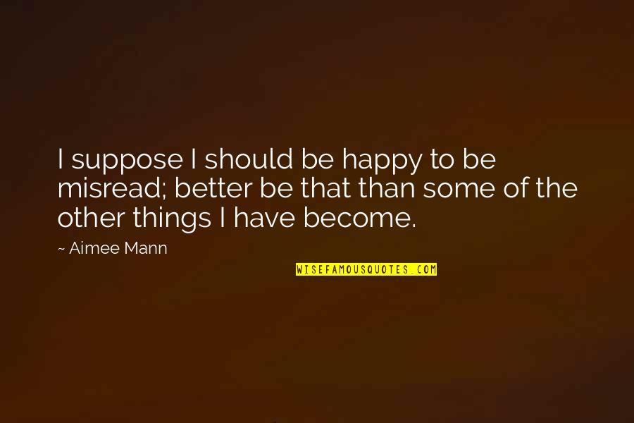 Ig Friend Quotes By Aimee Mann: I suppose I should be happy to be Ig Friend Quotes By Aimee Mann: I suppose I should be happy to be