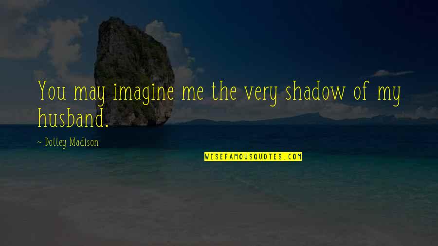 Iganov Quotes By Dolley Madison: You may imagine me the very shadow of Iganov Quotes By Dolley Madison: You may imagine me the very shadow of