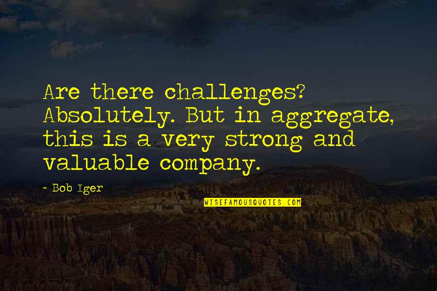 Iger Quotes By Bob Iger: Are there challenges? Absolutely. But in aggregate, this